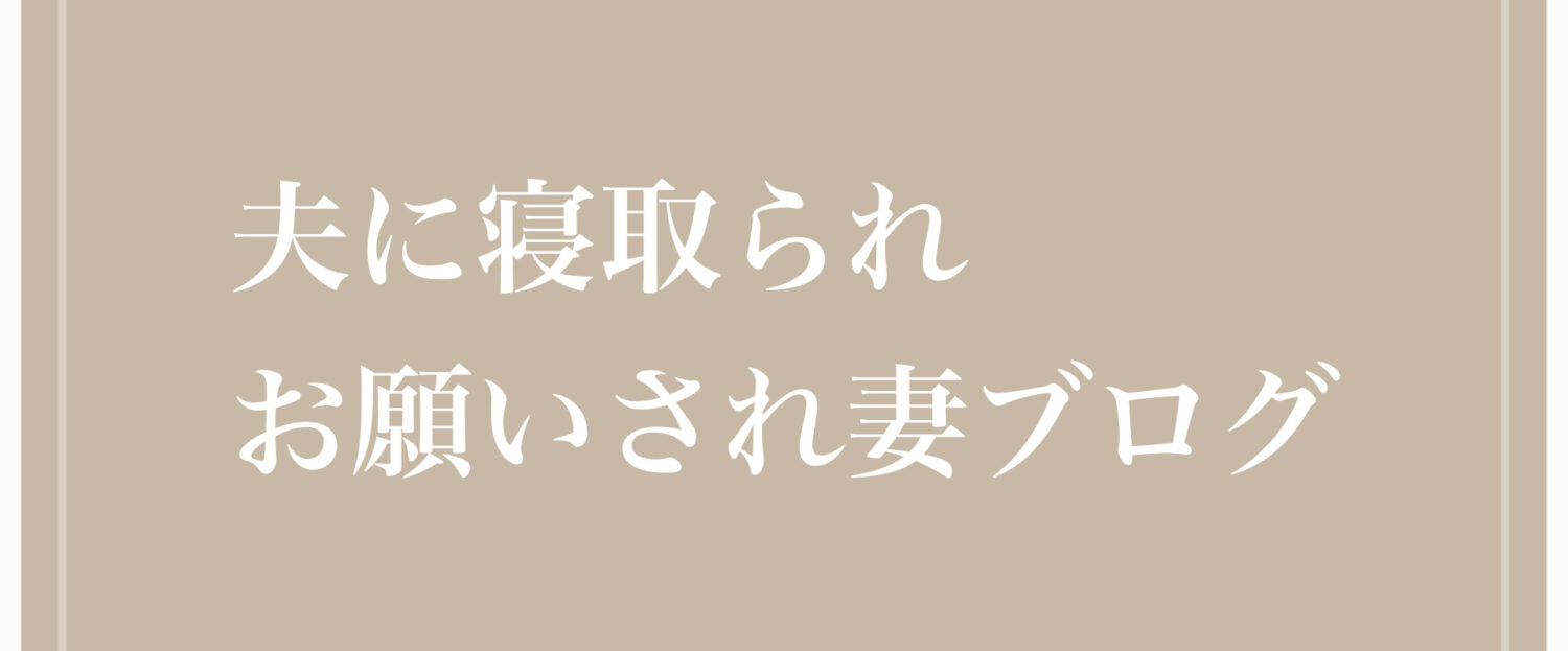 夫に寝取られお願いされ妻ブログ